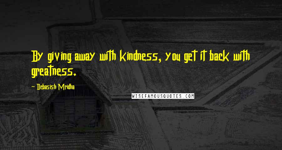 Debasish Mridha Quotes: By giving away with kindness, you get it back with greatness.