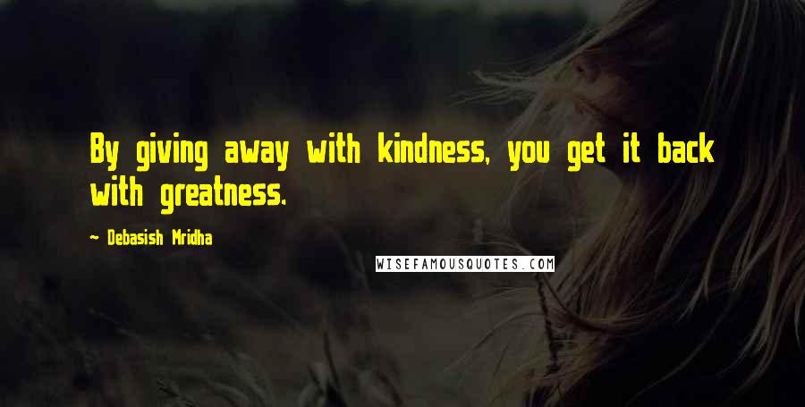 Debasish Mridha Quotes: By giving away with kindness, you get it back with greatness.