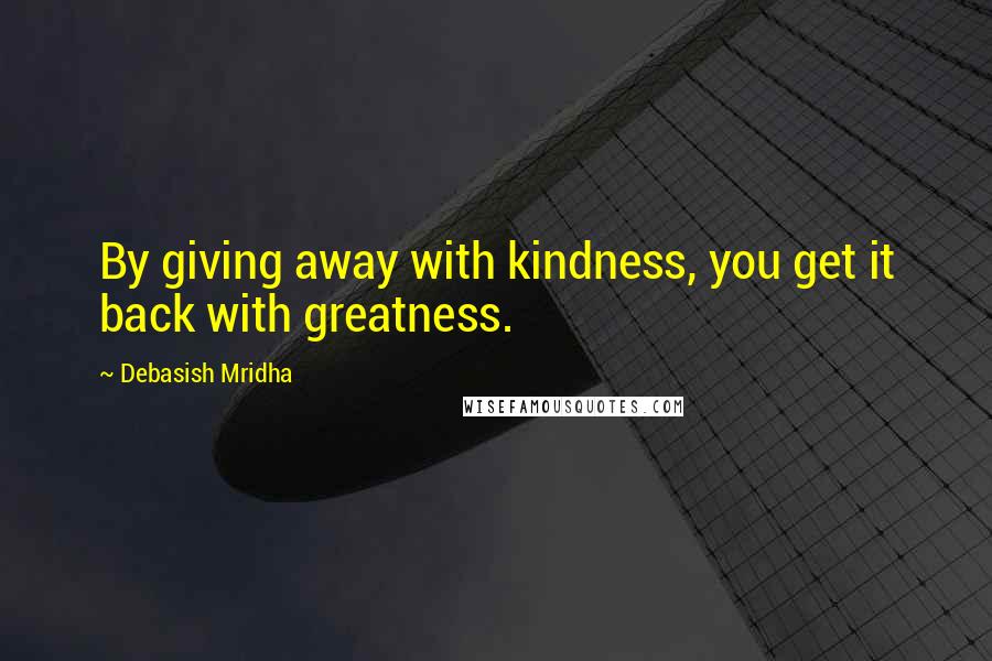 Debasish Mridha Quotes: By giving away with kindness, you get it back with greatness.