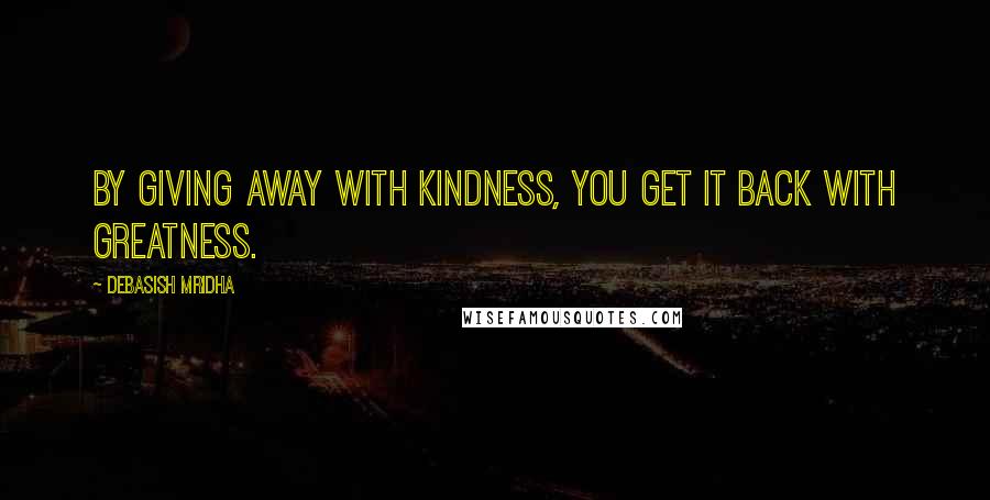 Debasish Mridha Quotes: By giving away with kindness, you get it back with greatness.