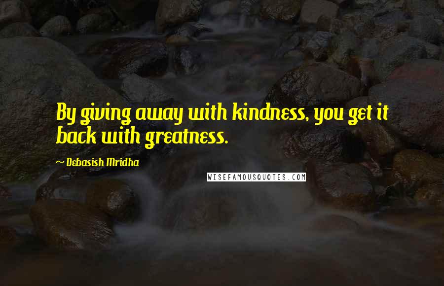 Debasish Mridha Quotes: By giving away with kindness, you get it back with greatness.