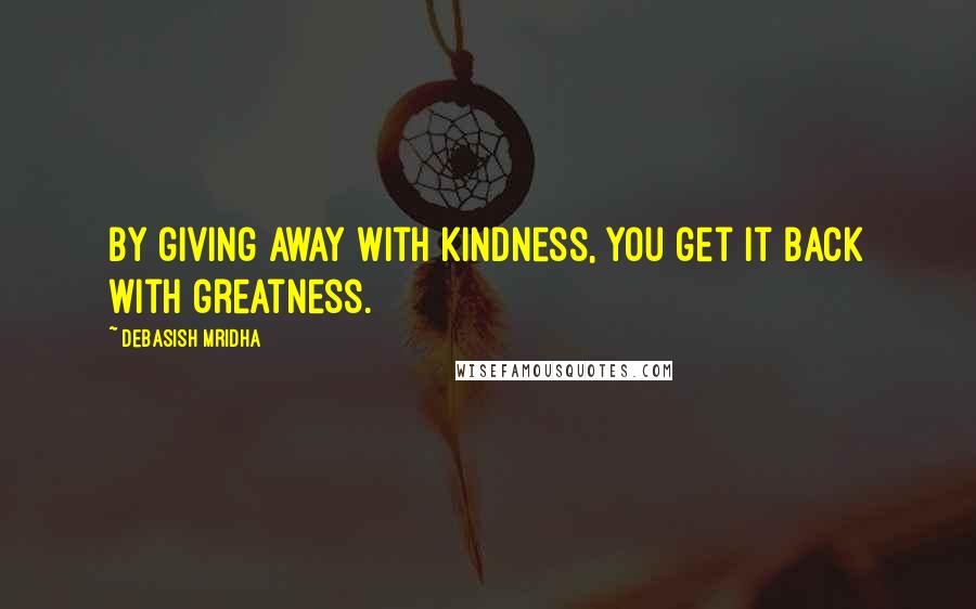 Debasish Mridha Quotes: By giving away with kindness, you get it back with greatness.