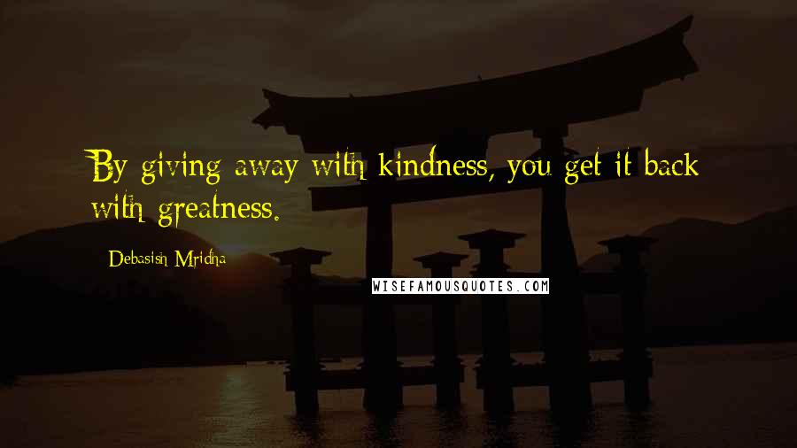 Debasish Mridha Quotes: By giving away with kindness, you get it back with greatness.