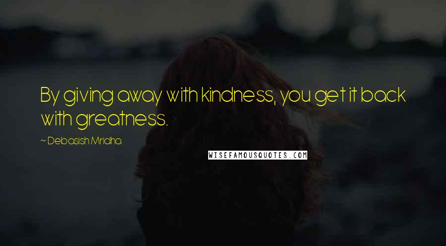 Debasish Mridha Quotes: By giving away with kindness, you get it back with greatness.