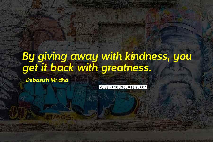 Debasish Mridha Quotes: By giving away with kindness, you get it back with greatness.