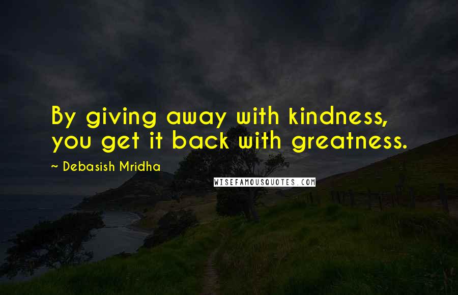 Debasish Mridha Quotes: By giving away with kindness, you get it back with greatness.