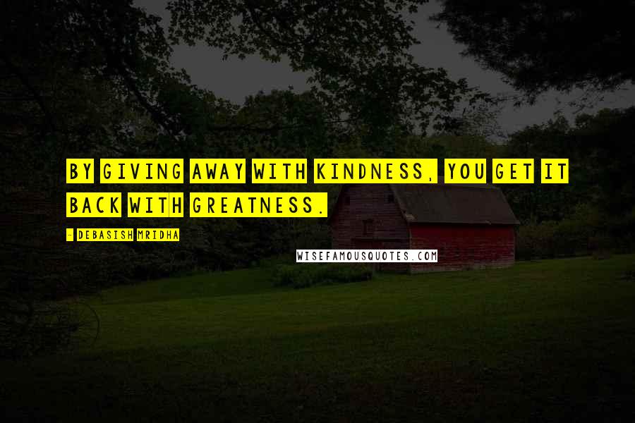 Debasish Mridha Quotes: By giving away with kindness, you get it back with greatness.