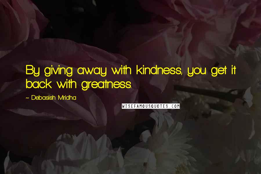 Debasish Mridha Quotes: By giving away with kindness, you get it back with greatness.