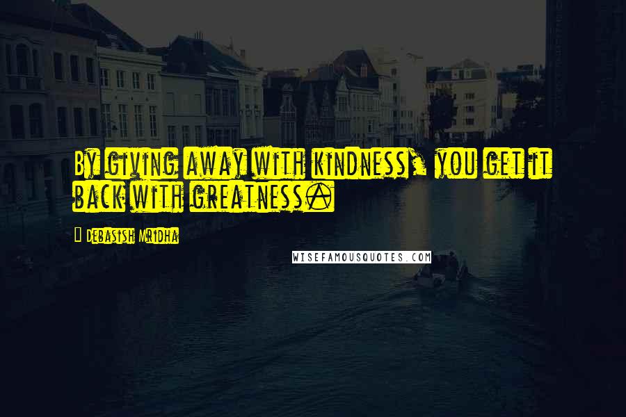 Debasish Mridha Quotes: By giving away with kindness, you get it back with greatness.