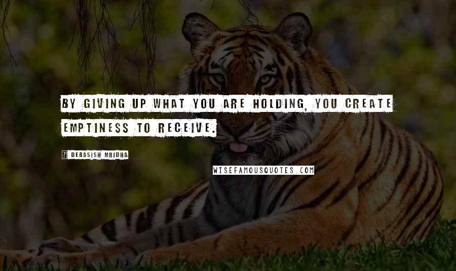 Debasish Mridha Quotes: By giving up what you are holding, you create emptiness to receive.