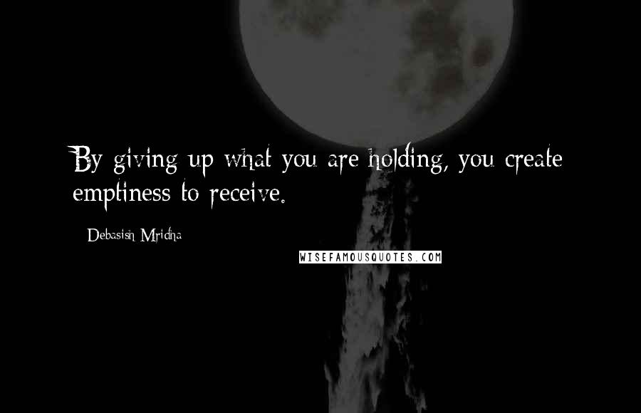 Debasish Mridha Quotes: By giving up what you are holding, you create emptiness to receive.