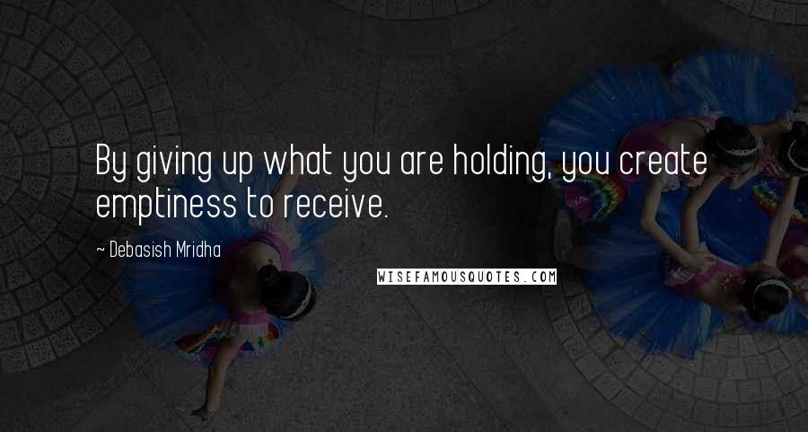 Debasish Mridha Quotes: By giving up what you are holding, you create emptiness to receive.