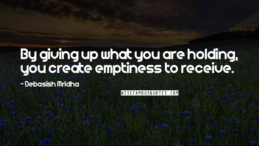 Debasish Mridha Quotes: By giving up what you are holding, you create emptiness to receive.