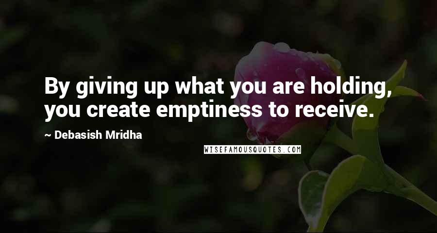Debasish Mridha Quotes: By giving up what you are holding, you create emptiness to receive.