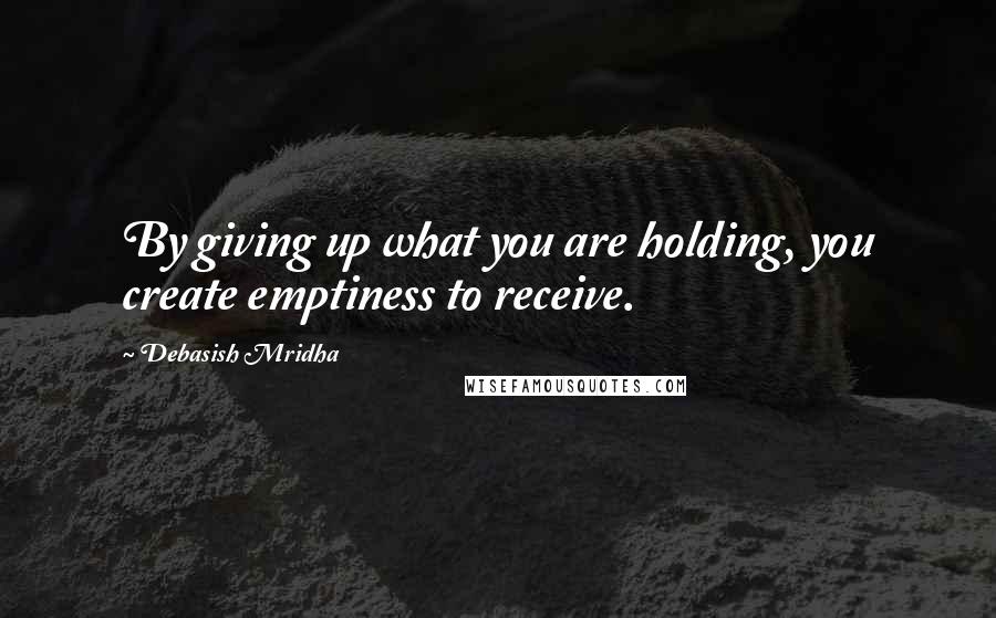 Debasish Mridha Quotes: By giving up what you are holding, you create emptiness to receive.