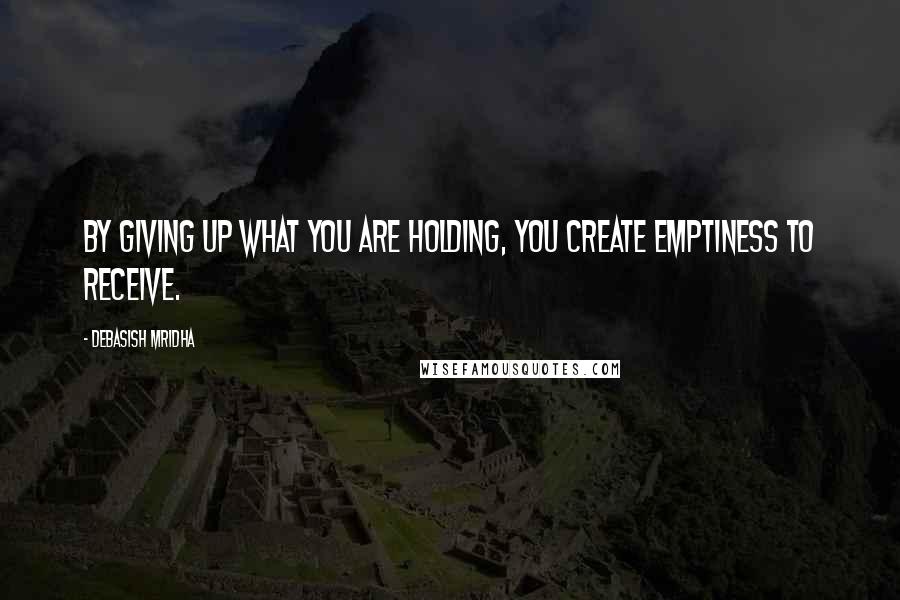 Debasish Mridha Quotes: By giving up what you are holding, you create emptiness to receive.