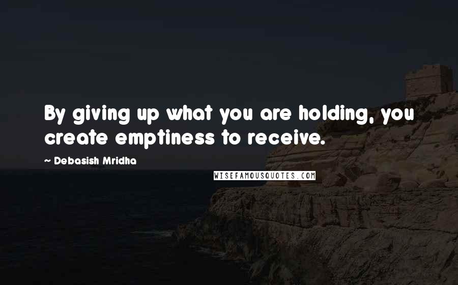 Debasish Mridha Quotes: By giving up what you are holding, you create emptiness to receive.