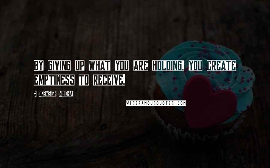 Debasish Mridha Quotes: By giving up what you are holding, you create emptiness to receive.