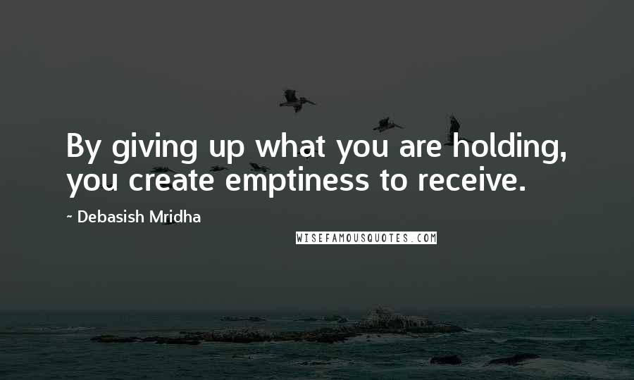 Debasish Mridha Quotes: By giving up what you are holding, you create emptiness to receive.