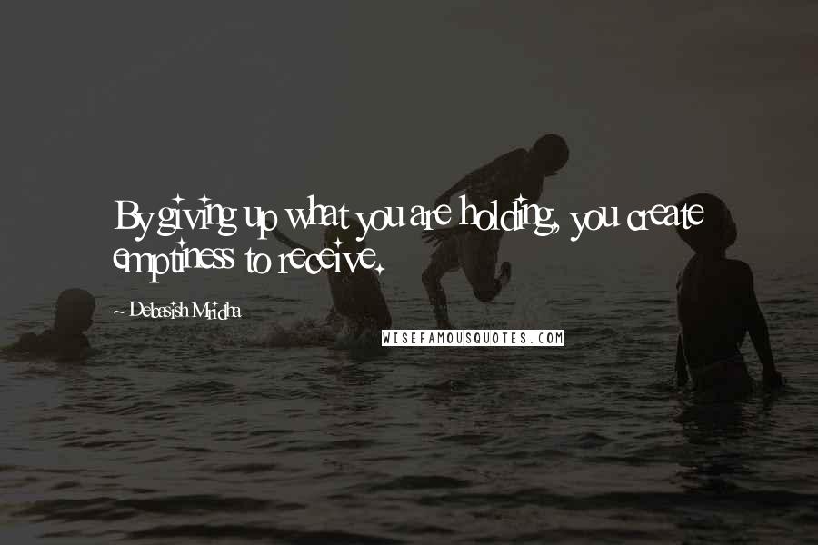 Debasish Mridha Quotes: By giving up what you are holding, you create emptiness to receive.