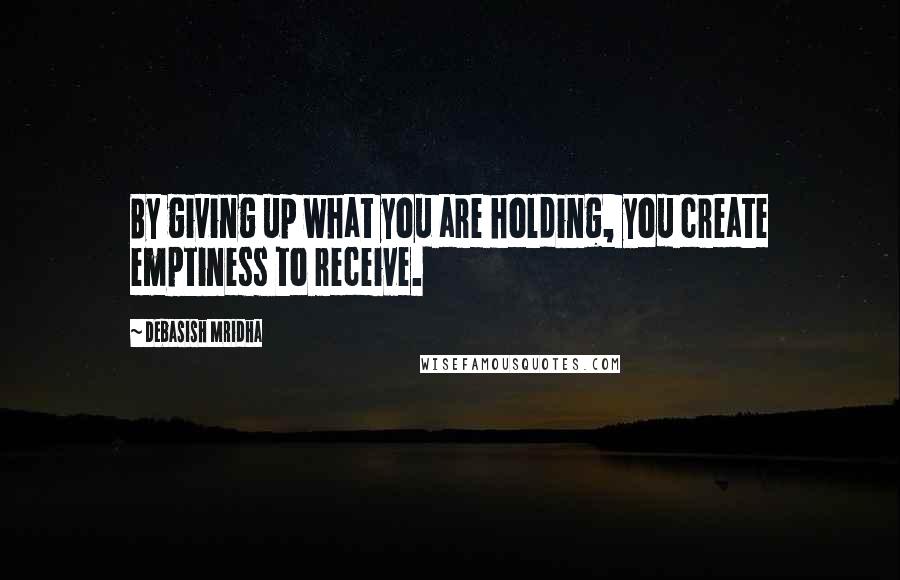 Debasish Mridha Quotes: By giving up what you are holding, you create emptiness to receive.