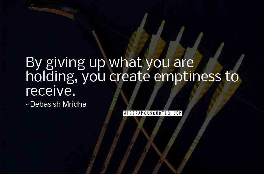 Debasish Mridha Quotes: By giving up what you are holding, you create emptiness to receive.