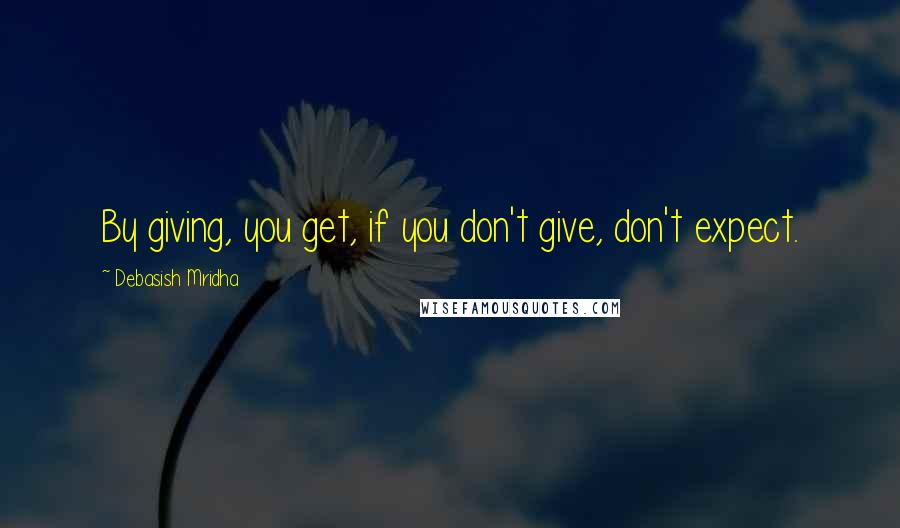 Debasish Mridha Quotes: By giving, you get, if you don't give, don't expect.