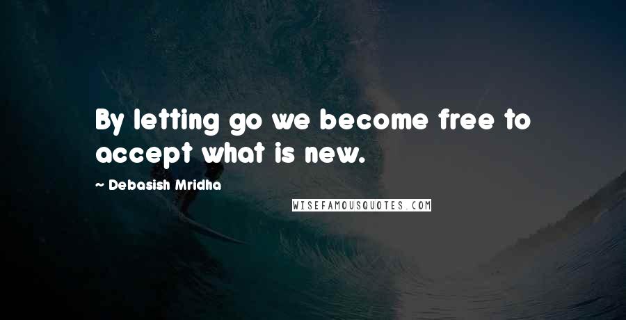 Debasish Mridha Quotes: By letting go we become free to accept what is new.