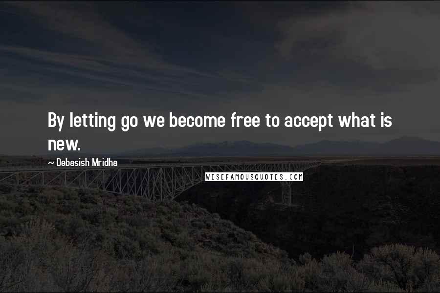 Debasish Mridha Quotes: By letting go we become free to accept what is new.