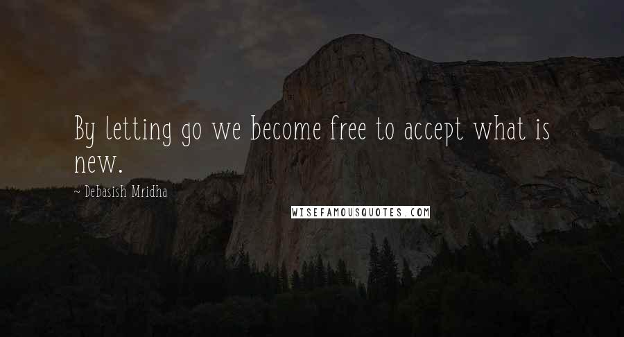 Debasish Mridha Quotes: By letting go we become free to accept what is new.