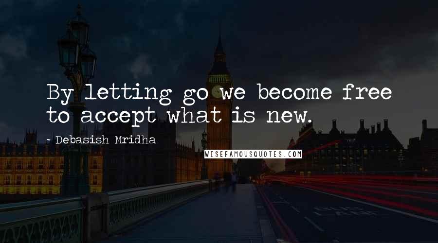 Debasish Mridha Quotes: By letting go we become free to accept what is new.
