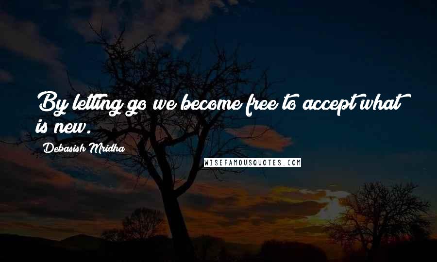 Debasish Mridha Quotes: By letting go we become free to accept what is new.