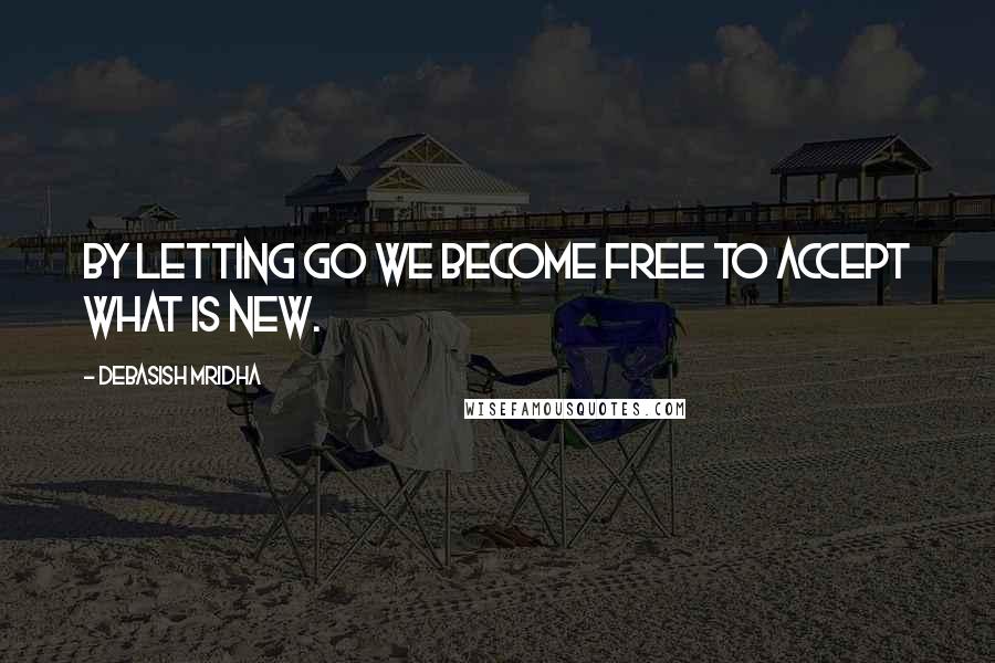 Debasish Mridha Quotes: By letting go we become free to accept what is new.