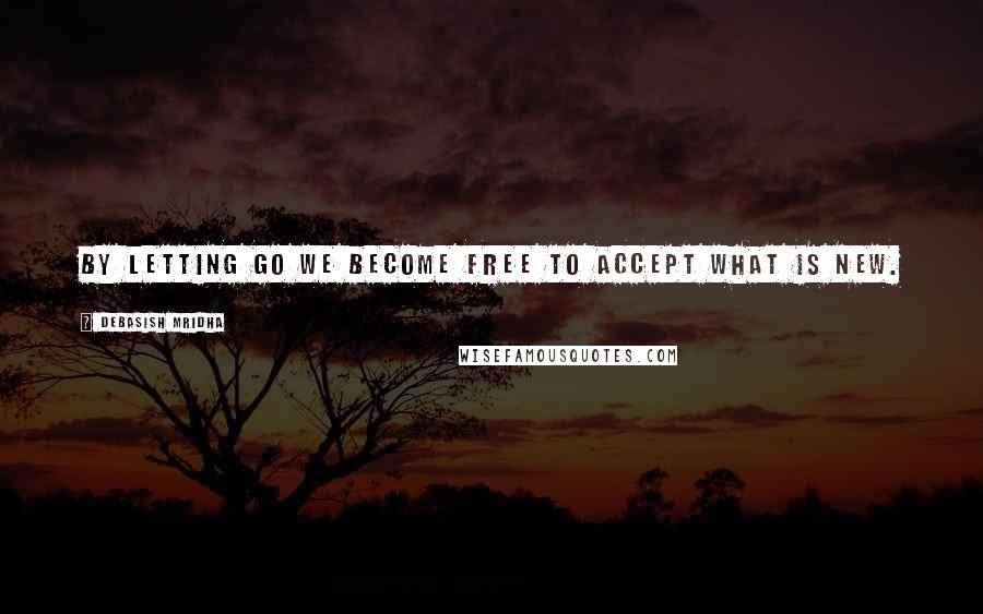 Debasish Mridha Quotes: By letting go we become free to accept what is new.