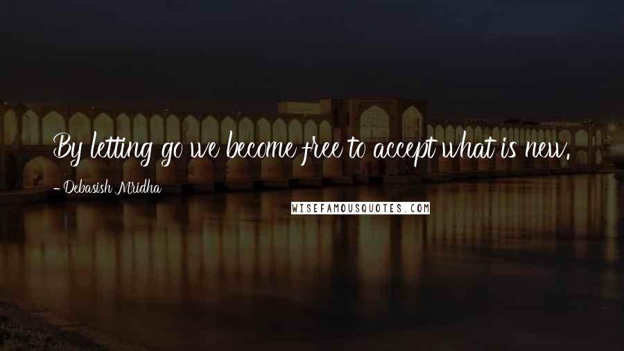 Debasish Mridha Quotes: By letting go we become free to accept what is new.