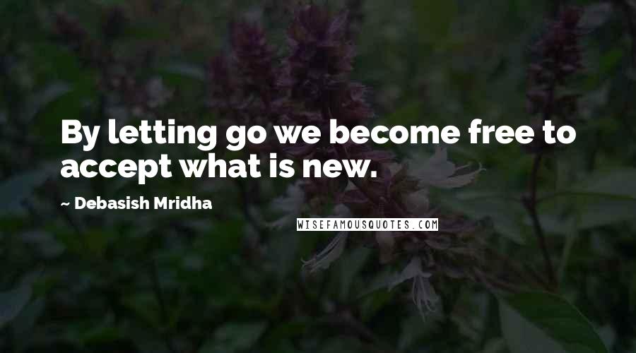 Debasish Mridha Quotes: By letting go we become free to accept what is new.