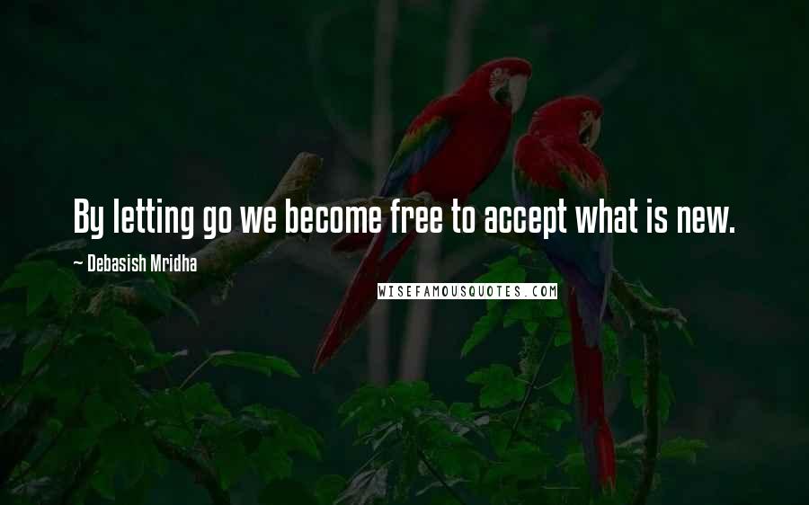 Debasish Mridha Quotes: By letting go we become free to accept what is new.