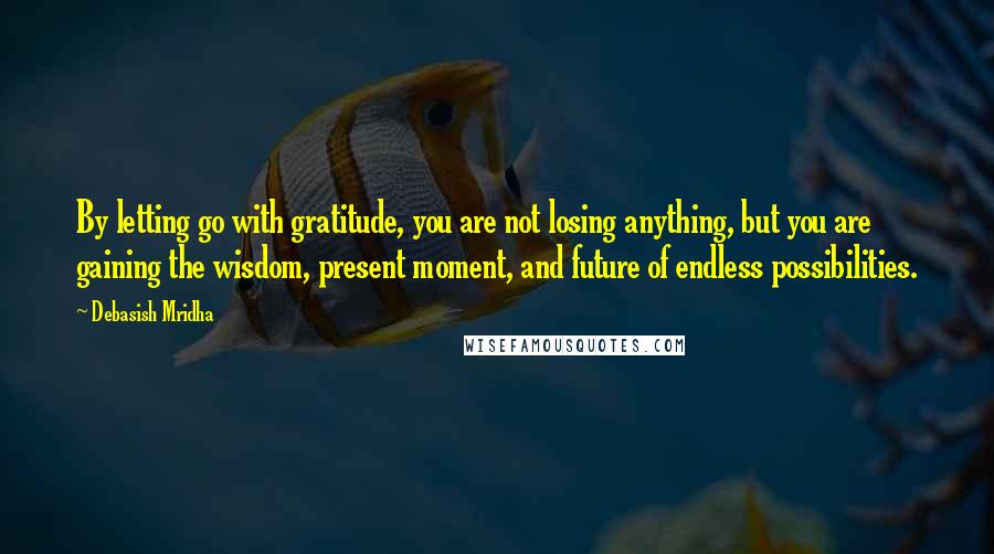 Debasish Mridha Quotes: By letting go with gratitude, you are not losing anything, but you are gaining the wisdom, present moment, and future of endless possibilities.