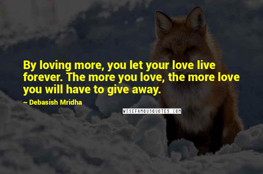 Debasish Mridha Quotes: By loving more, you let your love live forever. The more you love, the more love you will have to give away.