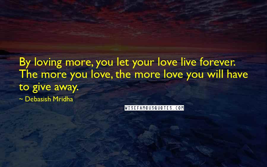 Debasish Mridha Quotes: By loving more, you let your love live forever. The more you love, the more love you will have to give away.
