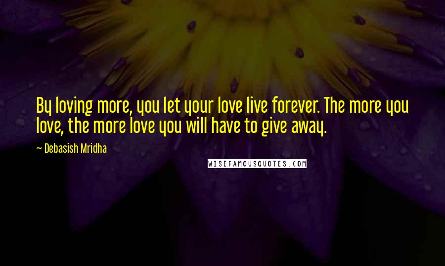 Debasish Mridha Quotes: By loving more, you let your love live forever. The more you love, the more love you will have to give away.