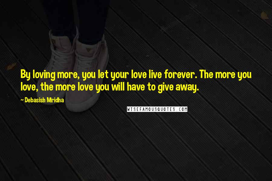 Debasish Mridha Quotes: By loving more, you let your love live forever. The more you love, the more love you will have to give away.
