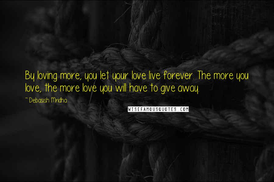 Debasish Mridha Quotes: By loving more, you let your love live forever. The more you love, the more love you will have to give away.