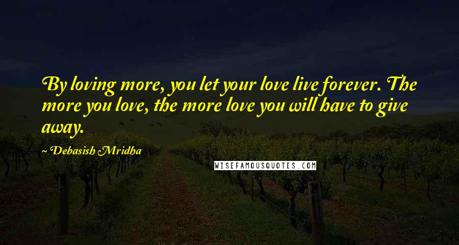 Debasish Mridha Quotes: By loving more, you let your love live forever. The more you love, the more love you will have to give away.