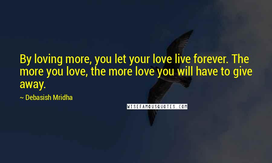 Debasish Mridha Quotes: By loving more, you let your love live forever. The more you love, the more love you will have to give away.