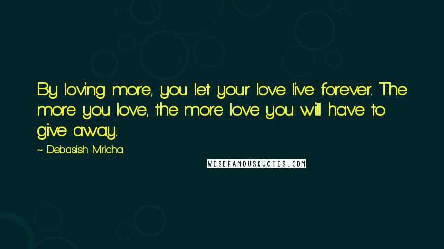 Debasish Mridha Quotes: By loving more, you let your love live forever. The more you love, the more love you will have to give away.