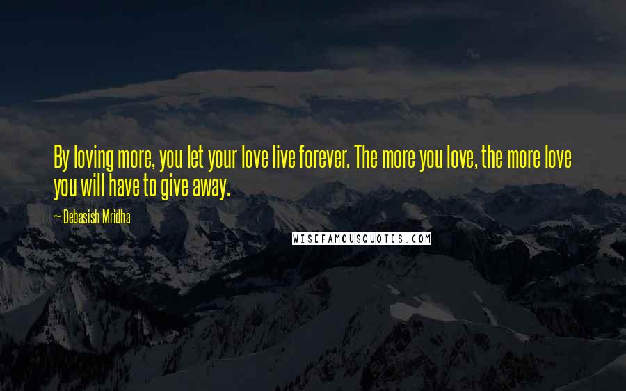 Debasish Mridha Quotes: By loving more, you let your love live forever. The more you love, the more love you will have to give away.