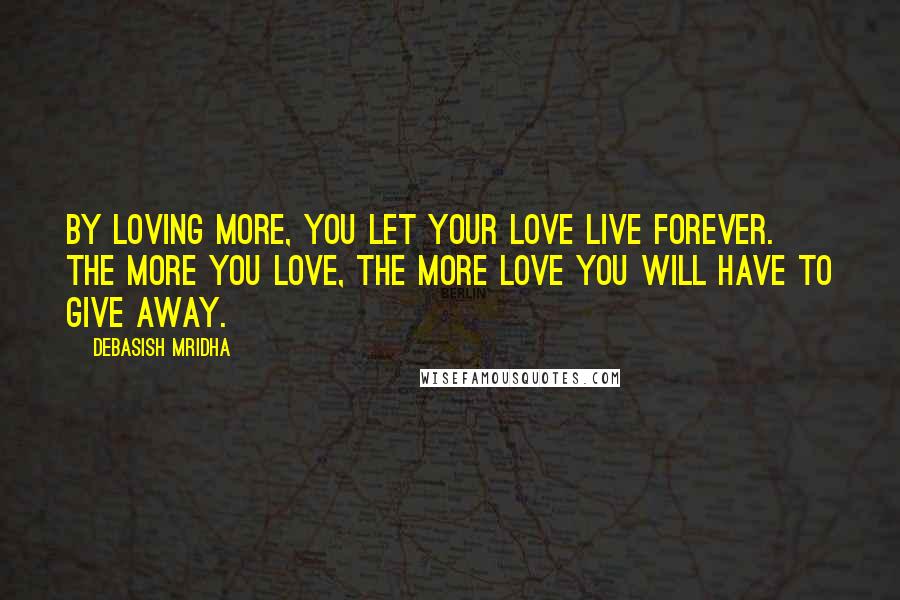 Debasish Mridha Quotes: By loving more, you let your love live forever. The more you love, the more love you will have to give away.