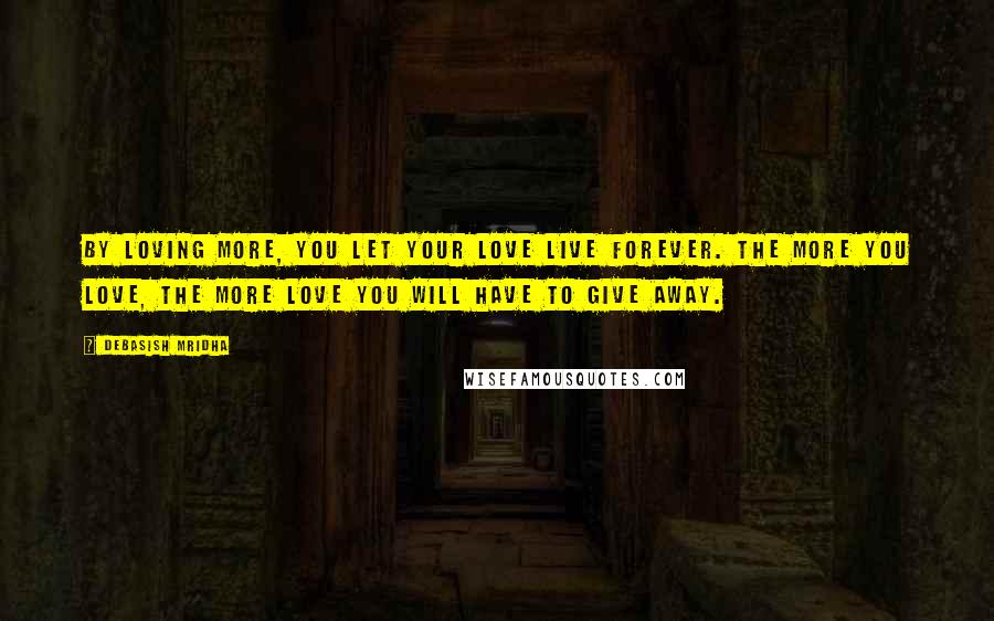 Debasish Mridha Quotes: By loving more, you let your love live forever. The more you love, the more love you will have to give away.