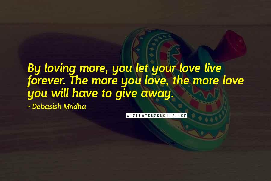 Debasish Mridha Quotes: By loving more, you let your love live forever. The more you love, the more love you will have to give away.